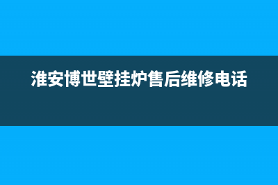 淮安博世壁挂炉售后(淮安博世壁挂炉售后电话)(淮安博世壁挂炉售后维修电话)