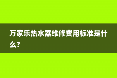 万家乐热水器维修热线(万家乐热水器维修费用标准是什么?)