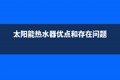 太阳能热水器优缺点(太阳能热水器优点和存在问题)