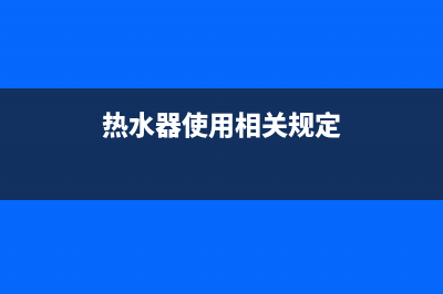 热水器使用相关事项(热水器使用相关规定)