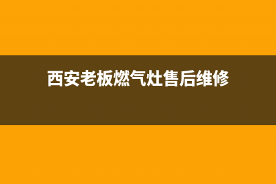 西安老板燃气灶维修售后电话(西安老板燃气灶维修服务)(西安老板燃气灶售后维修)