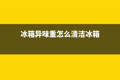 冰箱异味很重怎么回事(冰箱去除异味方法)(冰箱异味重怎么清洁冰箱)