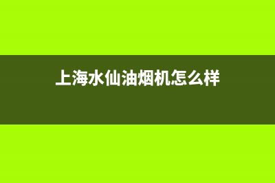 水仙油烟机特约维修(全国联保服务)各网点(上海水仙油烟机怎么样)