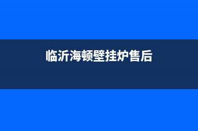 临沂海顿壁挂炉售后电话(临沂格兰仕壁挂炉售后电话)(临沂海顿壁挂炉售后)