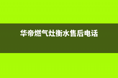 华帝燃气灶衡水机城区售后电话(华帝燃气灶鹤壁维修电话号码)(华帝燃气灶衡水售后电话)