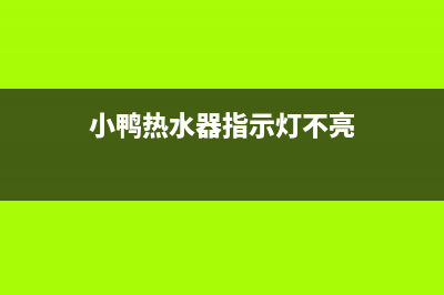 小鸭热水器故障维修(小鸭热水器指示灯不亮)