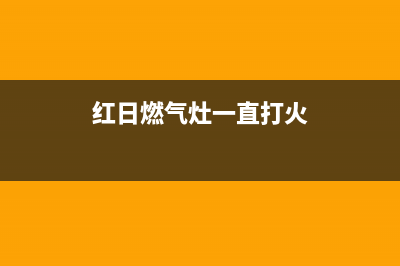 红日燃气灶一直打火原因(红日燃气灶一直打火)