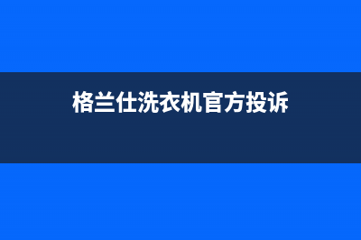 格兰仕洗衣机官方售后服务热线(格兰仕洗衣机官方售后客服电话是多少)(格兰仕洗衣机官方投诉)