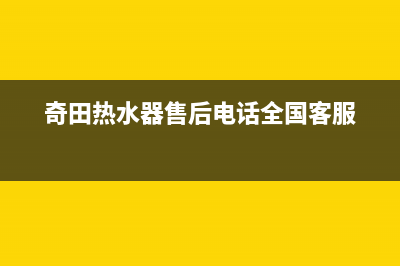 奇田热水器售后维修(奇田热水器售后电话全国客服)