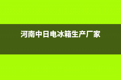 河南中日电冰箱的售后客服电话(河南周口格兰仕冰箱的售后服务点在哪)(河南中日电冰箱生产厂家)