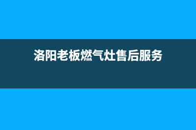 洛阳老板燃气灶售后服务(洛阳老板燃气灶售后电话号码)(洛阳老板燃气灶售后服务)