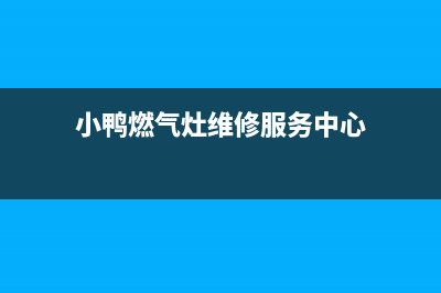 小鸭燃气灶维修售后(全国联保服务)各网点(小鸭燃气灶维修服务中心)