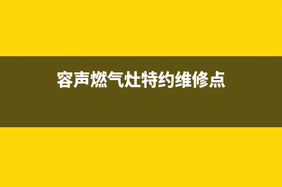 容声燃气灶特约维修—全国统一售后服务中心(容声燃气灶特约维修点)