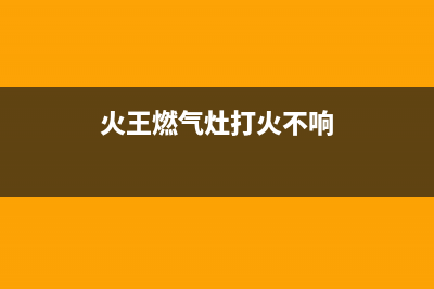 火王燃气灶打不着火、不点火故障多是这几个问题(火王燃气灶打火不响)