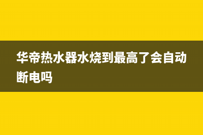 华帝热水器水烧不热8大解决方法与水烧不热原因(华帝热水器水烧到最高了会自动断电吗)