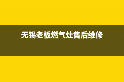 老板燃气灶无锡售后服务(老板燃气灶无锡售后电话)(无锡老板燃气灶售后维修)