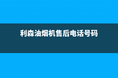 利森油烟机售后(利辛华帝抽油烟机售后服务电话)(利森油烟机售后电话号码)