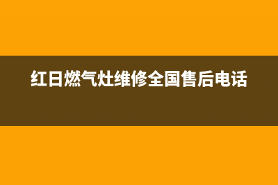 红日燃气灶维修联系方式(红日燃气灶维修开州区电话)(红日燃气灶维修全国售后电话)