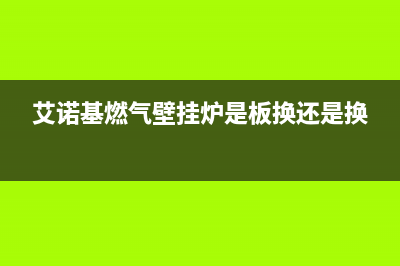 艾诺基燃气壁挂炉—艾诺基燃气壁挂炉介绍及保养方法(艾诺基燃气壁挂炉是板换还是换)