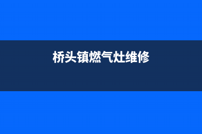 桥头镇燃气灶维修(桥北沿江燃气灶维修)(桥头镇燃气灶维修)