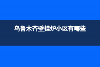 乌鲁木齐壁挂炉售后服务(乌鲁木齐壁挂炉售后服务电话)(乌鲁木齐壁挂炉小区有哪些)