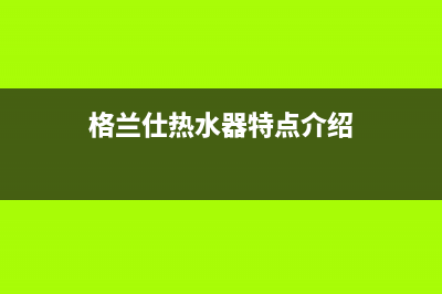 格兰仕热水器特约维修(格兰仕热水器特点介绍)