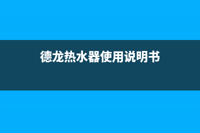 德龙热水器故障维修—全国统一售后服务中心(德龙热水器使用说明书)