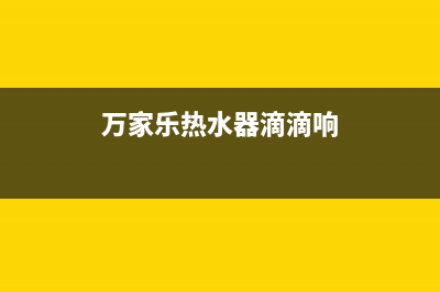 万家乐热水器滴水漏气故障的排查方法与处理步骤介绍(万家乐热水器滴滴响)