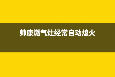 帅康燃气灶经常自动熄火原因检修(帅康燃气灶经常自动熄火)