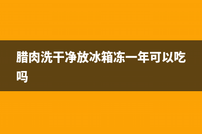 腊肉清洗后放冰箱行吗(腊肉清洗晾干后放冰箱)(腊肉洗干净放冰箱冻一年可以吃吗)