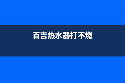 百吉热水器打不着火故障的常见原因及快速处理方法(百吉热水器打不燃)