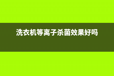 等离子洗衣机售后服务电话(等离子洗衣机售后服务中心)(洗衣机等离子杀菌效果好吗)