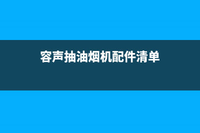 荣声抽油烟机售后(荣声抽油烟机售后电话)(容声抽油烟机配件清单)