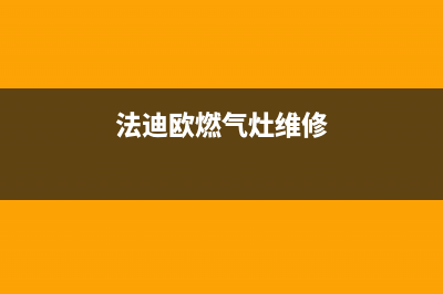 法迪燃气灶维修售后(全国联保服务)各网点(法迪欧燃气灶维修)