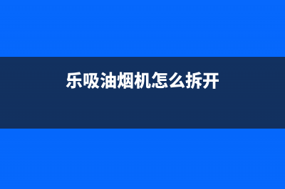 乐吸牌抽油烟机售后电话(乐吸牌油烟机售后维修)(乐吸油烟机怎么拆开)