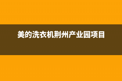 荆门市美的洗衣机售后电话号码(荆门市美的洗衣机售后维修电话)(美的洗衣机荆州产业园项目)