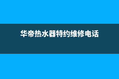 华帝热水器特约维修(华帝热水器特约维修电话)