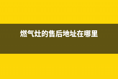 燃气灶的售后地址(燃气灶的手柄维修)(燃气灶的售后地址在哪里)