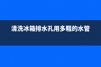 清洗冰箱水管小妙招(清洗冰箱水管小窍门)(清洗冰箱排水孔用多粗的水管)