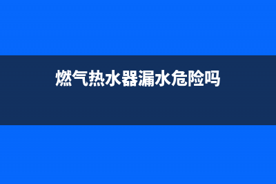 燃气热水器漏水是什么原因？(燃气热水器漏水危险吗)