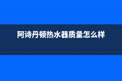 阿诗丹顿热水器维修(阿诗丹顿热水器质量怎么样)