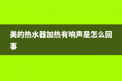 美的热水器加热时噪音很大是什么问题？怎么解决？(美的热水器加热有响声是怎么回事)