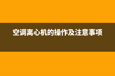 潮州空调离心机维修(潮州空调维修安装工)(空调离心机的操作及注意事项)