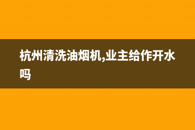 杭州清洗油烟机上门免费(杭州清洗油烟机师傅)(杭州清洗油烟机,业主给作开水吗)