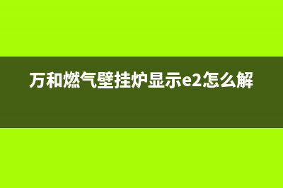 万和燃气壁挂炉e3故障检修(万和燃气壁挂炉显示e2怎么解决)