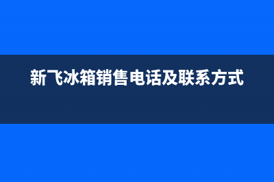 东莞新飞冰箱售后电话(东莞长安奥马冰箱售后)(新飞冰箱销售电话及联系方式)