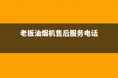 老板油烟机售后电话常州(老板油烟机售后电话打不通)(老板油烟机售后服务电话)