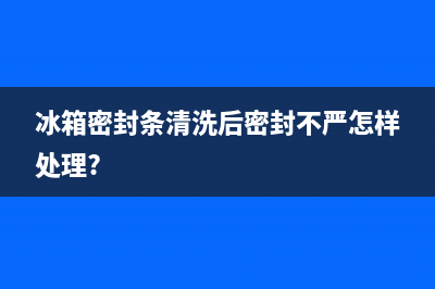 冰箱密封条清洗后关的紧特别难开(冰箱密封条清洗后关门合不上)(冰箱密封条清洗后密封不严怎样处理?)