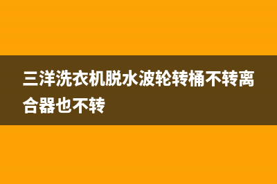 三洋洗衣机脱水时水甩不干原因分析与排除方法(三洋洗衣机脱水波轮转桶不转离合器也不转)