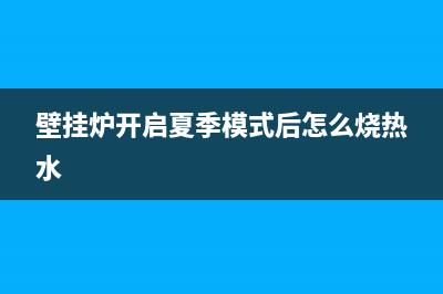 壁挂炉开启夏季模式的四个实用小技巧(壁挂炉开启夏季模式后怎么烧热水)